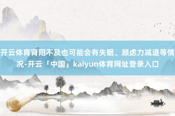 开云体育肾阳不及也可能会有失眠、顾虑力减退等情况-开云「中国」kaiyun体育网址登录入口