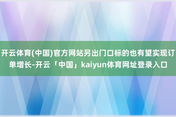 开云体育(中国)官方网站另出门口标的也有望实现订单增长-开云「中国」kaiyun体育网址登录入口