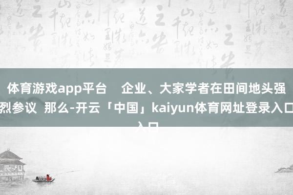体育游戏app平台    企业、大家学者在田间地头强烈参议  那么-开云「中国」kaiyun体育网址登录入口