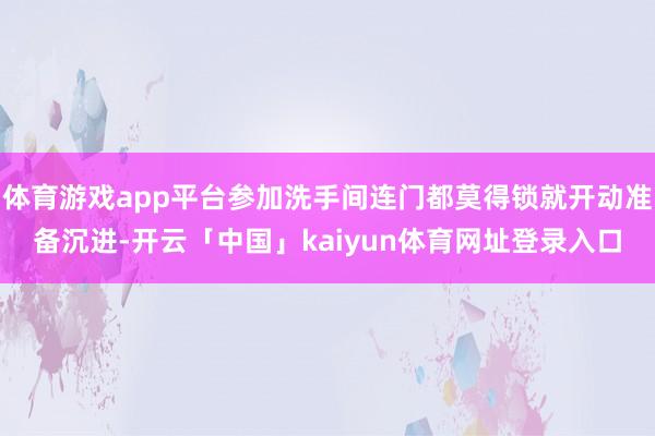 体育游戏app平台参加洗手间连门都莫得锁就开动准备沉进-开云「中国」kaiyun体育网址登录入口