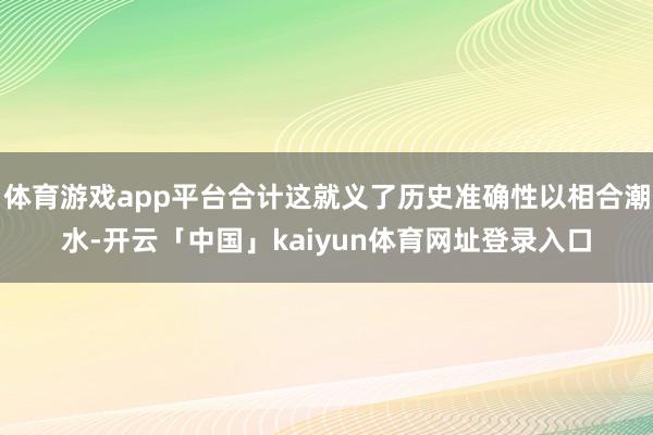 体育游戏app平台合计这就义了历史准确性以相合潮水-开云「中国」kaiyun体育网址登录入口