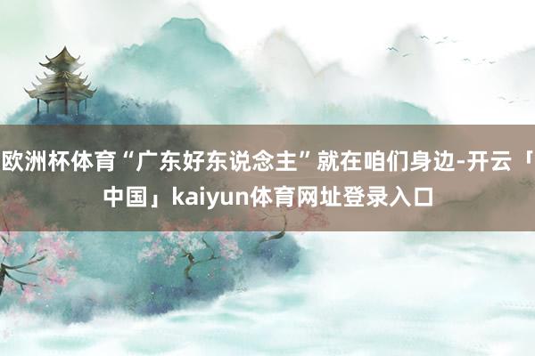 欧洲杯体育“广东好东说念主”就在咱们身边-开云「中国」kaiyun体育网址登录入口