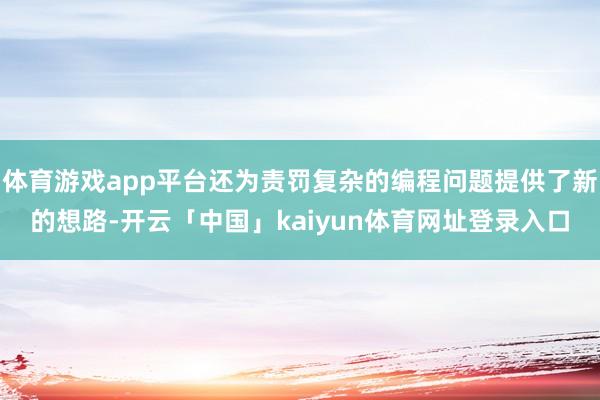 体育游戏app平台还为责罚复杂的编程问题提供了新的想路-开云「中国」kaiyun体育网址登录入口