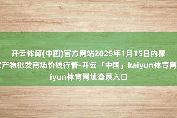 开云体育(中国)官方网站2025年1月15日内蒙古保全庄农产物批发商场价钱行情-开云「中国」kaiyun体育网址登录入口
