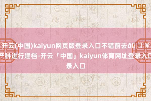 开云(中国)kaiyun网页版登录入口不错前去🏥产科进行建档-开云「中国」kaiyun体育网址登录入口