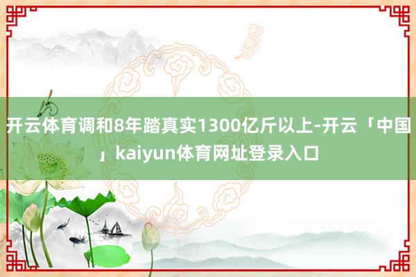 开云体育调和8年踏真实1300亿斤以上-开云「中国」kaiyun体育网址登录入口
