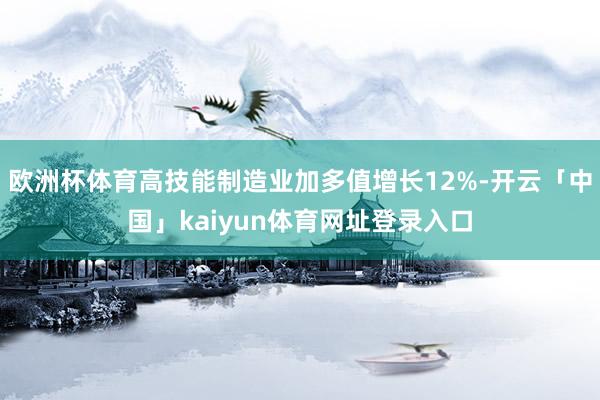 欧洲杯体育高技能制造业加多值增长12%-开云「中国」kaiyun体育网址登录入口
