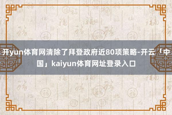 开yun体育网清除了拜登政府近80项策略-开云「中国」kaiyun体育网址登录入口