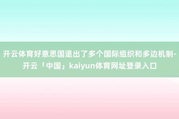 开云体育好意思国退出了多个国际组织和多边机制-开云「中国」kaiyun体育网址登录入口