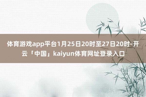 体育游戏app平台1月25日20时至27日20时-开云「中国」kaiyun体育网址登录入口
