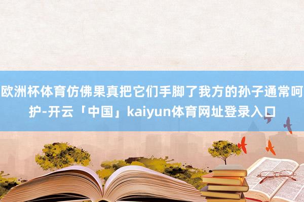欧洲杯体育仿佛果真把它们手脚了我方的孙子通常呵护-开云「中国」kaiyun体育网址登录入口