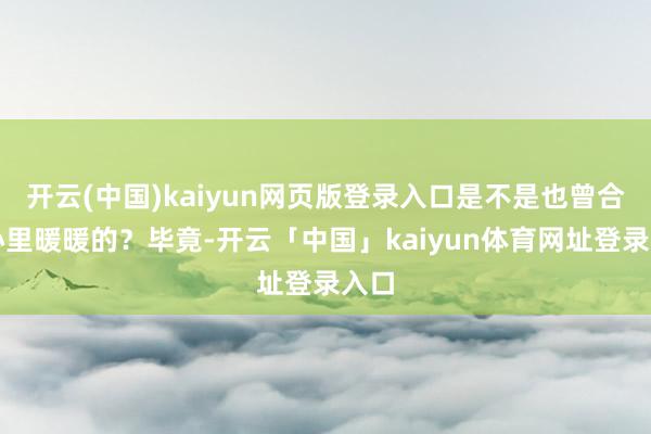 开云(中国)kaiyun网页版登录入口是不是也曾合计心里暖暖的?毕竟-开云「中国」kaiyun体育网址登录入口
