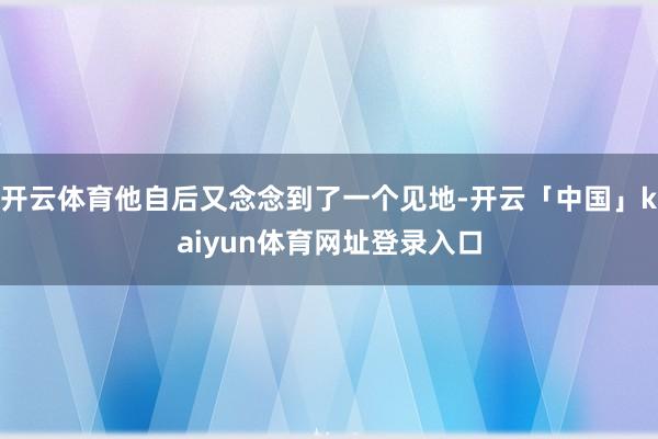 开云体育他自后又念念到了一个见地-开云「中国」kaiyun体育网址登录入口