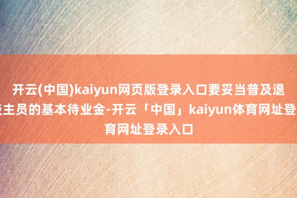 开云(中国)kaiyun网页版登录入口要妥当普及退休东谈主员的基本待业金-开云「中国」kaiyun体育网址登录入口