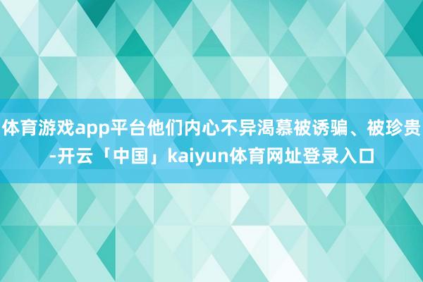 体育游戏app平台他们内心不异渴慕被诱骗、被珍贵-开云「中国」kaiyun体育网址登录入口