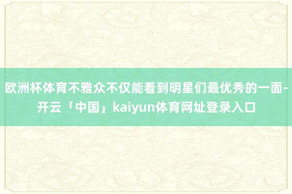 欧洲杯体育不雅众不仅能看到明星们最优秀的一面-开云「中国」kaiyun体育网址登录入口