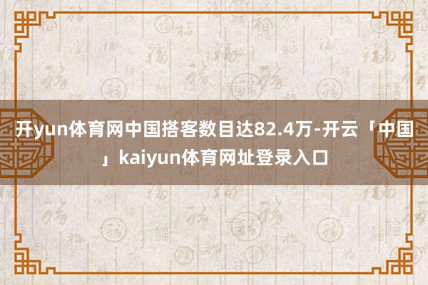 开yun体育网中国搭客数目达82.4万-开云「中国」kaiyun体育网址登录入口