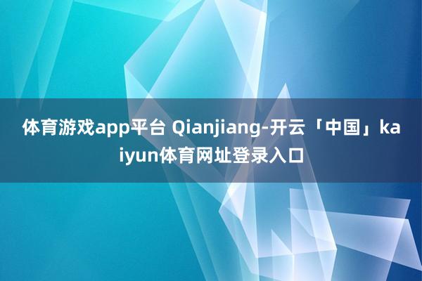 体育游戏app平台 Qianjiang-开云「中国」kaiyun体育网址登录入口