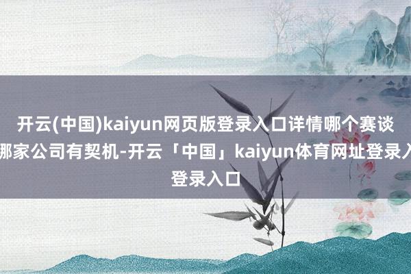 开云(中国)kaiyun网页版登录入口详情哪个赛谈的哪家公司有契机-开云「中国」kaiyun体育网址登录入口