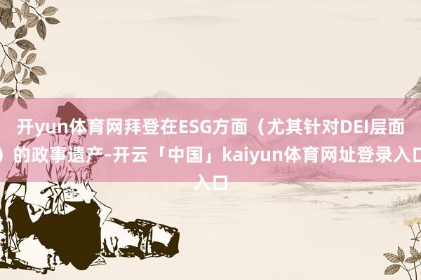 开yun体育网拜登在ESG方面(尤其针对DEI层面)的政事遗产-开云「中国」kaiyun体育网址登录入口