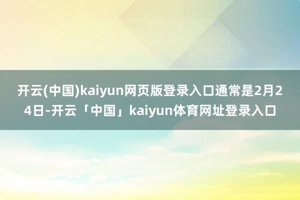 开云(中国)kaiyun网页版登录入口　　通常是2月24日-开云「中国」kaiyun体育网址登录入口