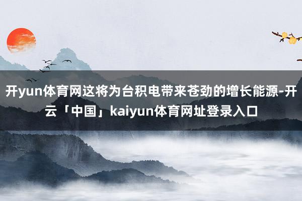 开yun体育网这将为台积电带来苍劲的增长能源-开云「中国」kaiyun体育网址登录入口