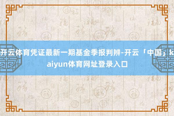 开云体育凭证最新一期基金季报判辨-开云「中国」kaiyun体育网址登录入口