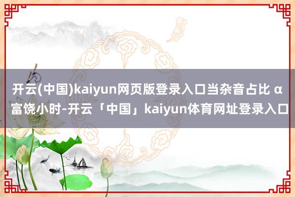 开云(中国)kaiyun网页版登录入口当杂音占比 α 富饶小时-开云「中国」kaiyun体育网址登录入口