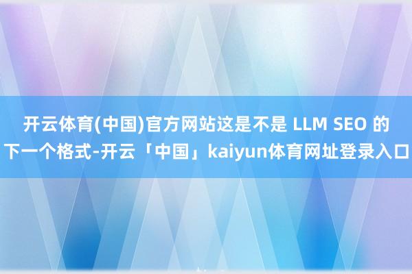开云体育(中国)官方网站这是不是 LLM SEO 的下一个格式-开云「中国」kaiyun体育网址登录入口