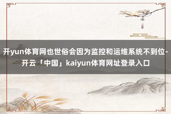 开yun体育网也世俗会因为监控和运维系统不到位-开云「中国」kaiyun体育网址登录入口