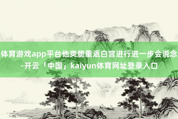 体育游戏app平台他爽脆重返白宫进行进一步会说念-开云「中国」kaiyun体育网址登录入口