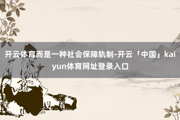 开云体育而是一种社会保障轨制-开云「中国」kaiyun体育网址登录入口
