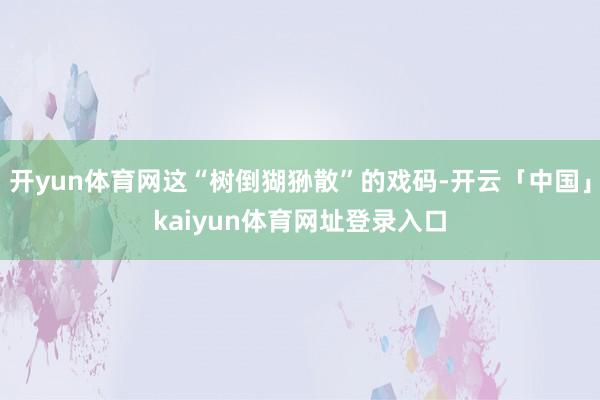 开yun体育网这“树倒猢狲散”的戏码-开云「中国」kaiyun体育网址登录入口
