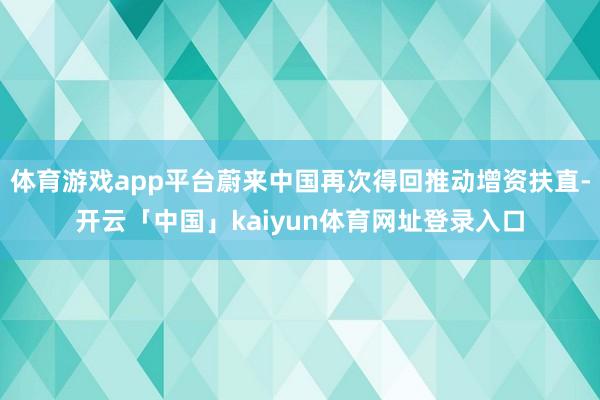 体育游戏app平台蔚来中国再次得回推动增资扶直-开云「中国」kaiyun体育网址登录入口