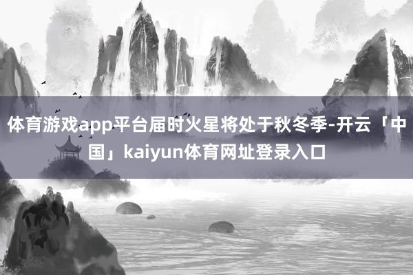 体育游戏app平台届时火星将处于秋冬季-开云「中国」kaiyun体育网址登录入口