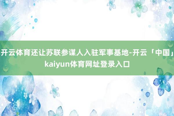 开云体育还让苏联参谋人入驻军事基地-开云「中国」kaiyun体育网址登录入口