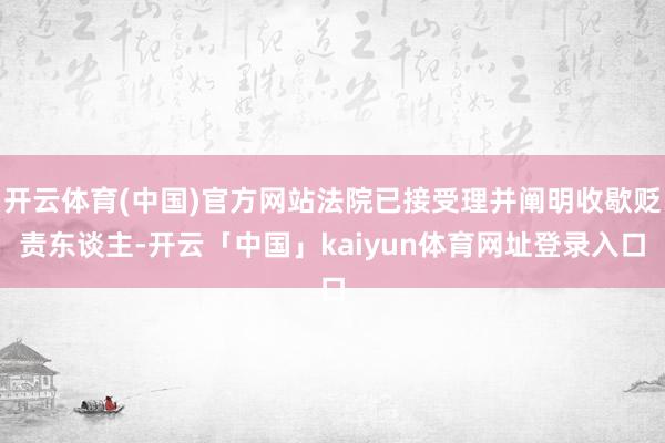 开云体育(中国)官方网站法院已接受理并阐明收歇贬责东谈主-开云「中国」kaiyun体育网址登录入口