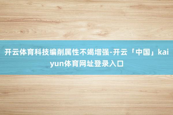 开云体育科技编削属性不竭增强-开云「中国」kaiyun体育网址登录入口