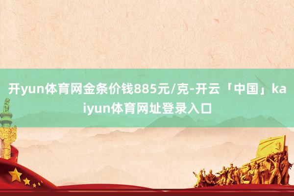 开yun体育网金条价钱885元/克-开云「中国」kaiyun体育网址登录入口
