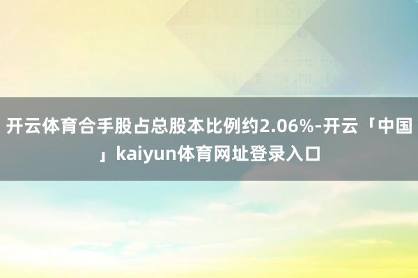 开云体育合手股占总股本比例约2.06%-开云「中国」kaiyun体育网址登录入口