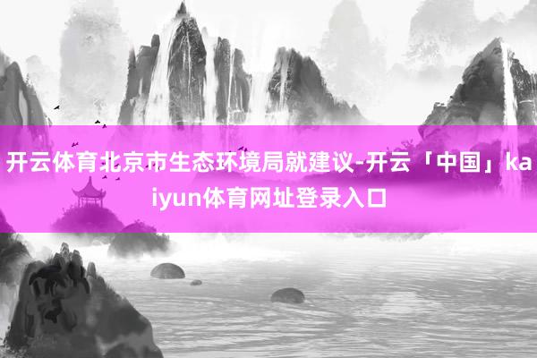 开云体育北京市生态环境局就建议-开云「中国」kaiyun体育网址登录入口