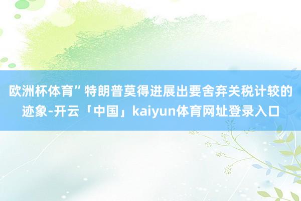 欧洲杯体育”　　特朗普莫得进展出要舍弃关税计较的迹象-开云「中国」kaiyun体育网址登录入口