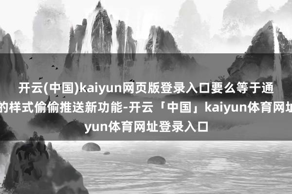 开云(中国)kaiyun网页版登录入口要么等于通过热更新的样式偷偷推送新功能-开云「中国」kaiyun体育网址登录入口
