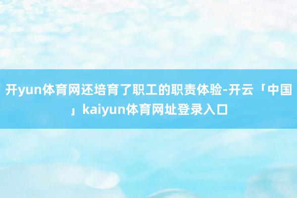 开yun体育网还培育了职工的职责体验-开云「中国」kaiyun体育网址登录入口