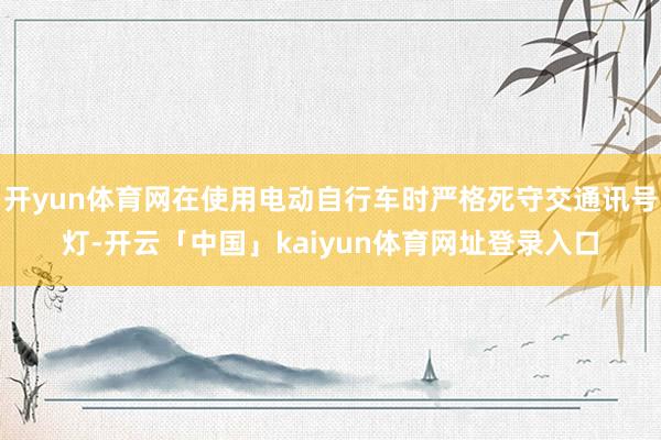 开yun体育网在使用电动自行车时严格死守交通讯号灯-开云「中国」kaiyun体育网址登录入口