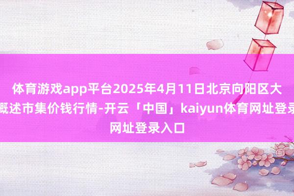 体育游戏app平台2025年4月11日北京向阳区大洋路概述市集价钱行情-开云「中国」kaiyun体育网址登录入口