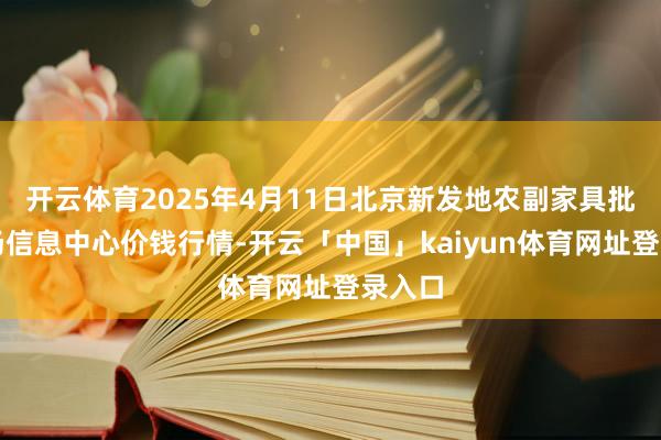 开云体育2025年4月11日北京新发地农副家具批发商场信息中心价钱行情-开云「中国」kaiyun体育网址登录入口