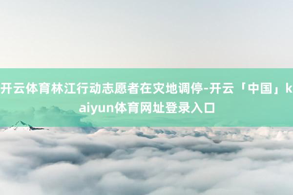 开云体育林江行动志愿者在灾地调停-开云「中国」kaiyun体育网址登录入口