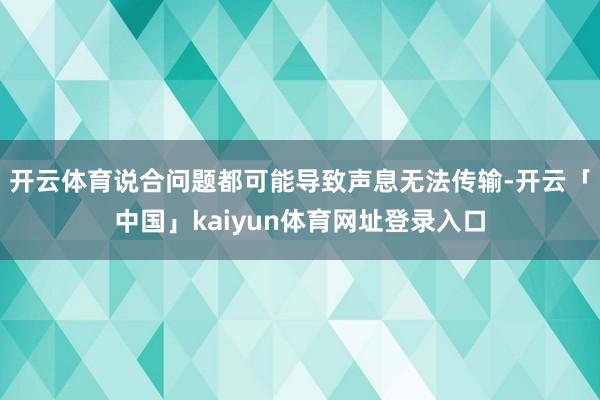 开云体育说合问题都可能导致声息无法传输-开云「中国」kaiyun体育网址登录入口