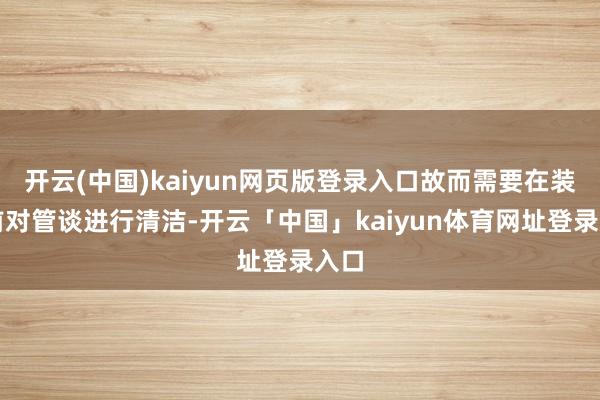 开云(中国)kaiyun网页版登录入口故而需要在装配前对管谈进行清洁-开云「中国」kaiyun体育网址登录入口